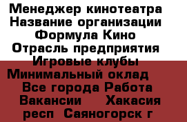 Менеджер кинотеатра › Название организации ­ Формула Кино › Отрасль предприятия ­ Игровые клубы › Минимальный оклад ­ 1 - Все города Работа » Вакансии   . Хакасия респ.,Саяногорск г.